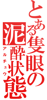 とある隻眼の泥酔状態（アルチュウ）