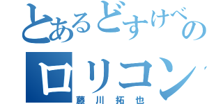 とあるどすけべのロリコン（藤川拓也）