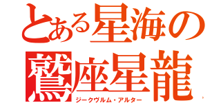 とある星海の鷲座星龍（ジークヴルム・アルター）