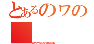 とあるのワの（だからやめとけって言ったのに・・・）