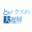 とあるクズの大遅刻（５時間４５分）