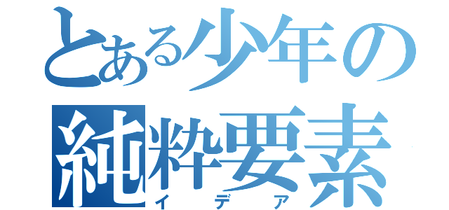 とある少年の純粋要素（イデア）