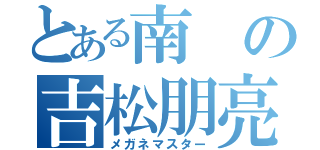 とある南の吉松朋亮（メガネマスター）