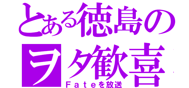 とある徳島のヲタ歓喜（Ｆａｔｅを放送）