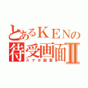 とあるＫＥＮの待受画面Ⅱ（スマホ画面）