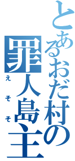 とあるおだ村の罪人島主（えそそ）