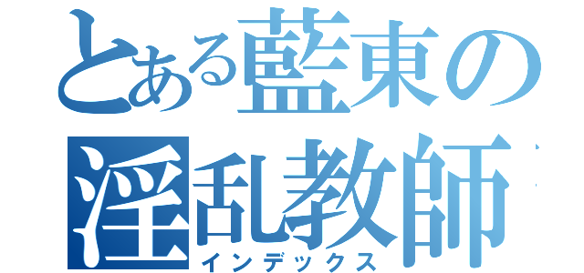 とある藍東の淫乱教師（インデックス）