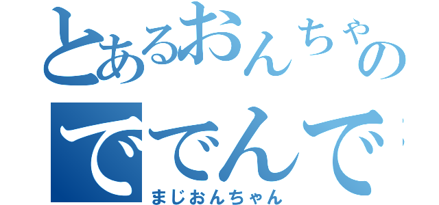 とあるおんちゃんのででんでんででん（まじおんちゃん）