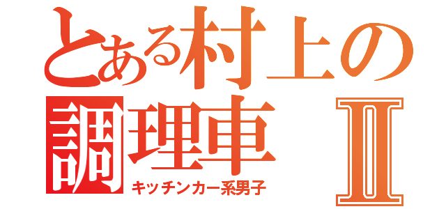 とある村上の調理車Ⅱ（キッチンカー系男子）