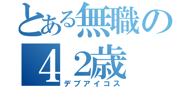 とある無職の４２歳（デブアイコス）