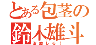 とある包茎の鈴木雄斗（治療しろ！）