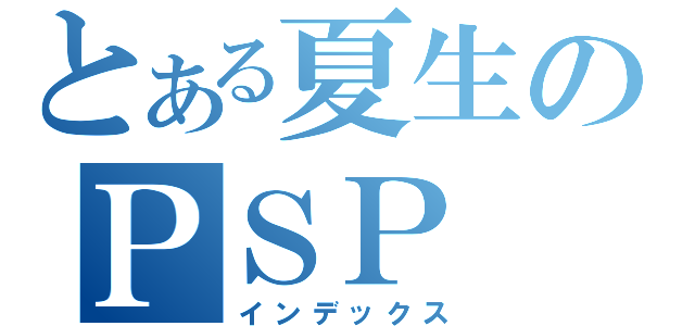 とある夏生のＰＳＰ（インデックス）