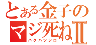 とある金子のマジ死ねⅡ（バクハツシロ）