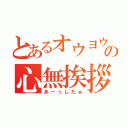 とあるオウヨウの心無挨拶（あーっしたぁ）