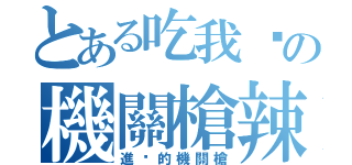 とある吃我ㄉの機關槍辣（進擊的機關槍）