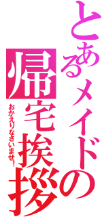 とあるメイドの帰宅挨拶（おかえりなさいませ！）