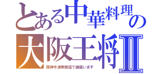 とある中華料理の大阪王将Ⅱ（阪神今津駅前店で御座います）