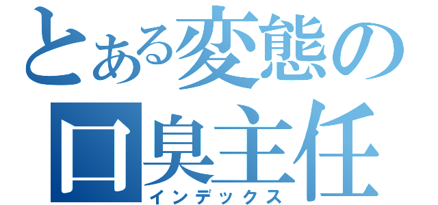 とある変態の口臭主任（インデックス）