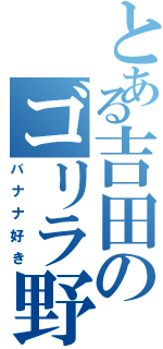 とある吉田のゴリラ野郎（バナナ好き）