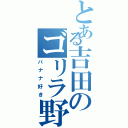 とある吉田のゴリラ野郎（バナナ好き）