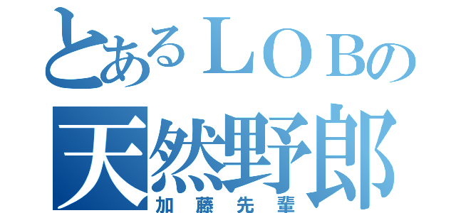 とあるＬＯＢの天然野郎（加藤先輩）