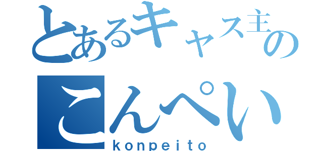 とあるキャス主のこんぺいとう（ｋｏｎｐｅｉｔｏ）