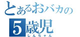 とあるおバカの５歳児（しんちゃん）