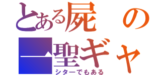 とある屍の一聖ギャ（シタ―でもある）