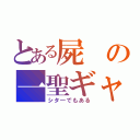 とある屍の一聖ギャ（シタ―でもある）