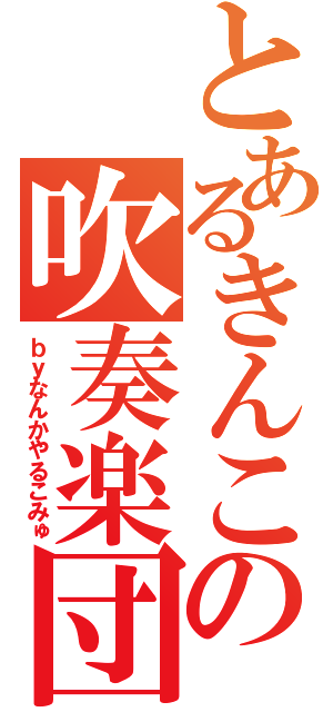 とあるきんこの吹奏楽団（仮）（ｂｙなんかやるこみゅ）