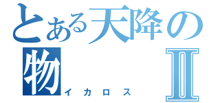 とある天降の物Ⅱ（イカロス）