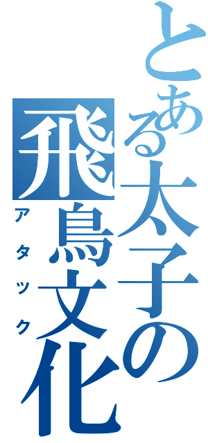 とある太子の飛鳥文化（アタック）