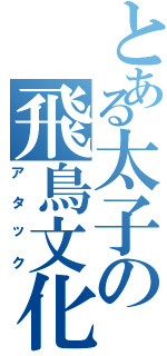 とある太子の飛鳥文化（アタック）