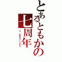 とあるともかの七周年（さぁ　理屈抜きにして呑もう）