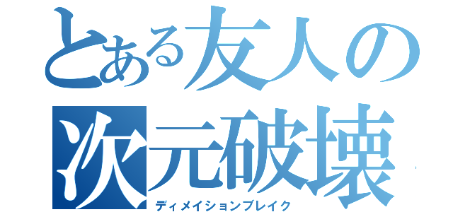 とある友人の次元破壊（ディメイションブレイク）