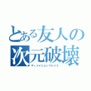 とある友人の次元破壊（ディメイションブレイク）