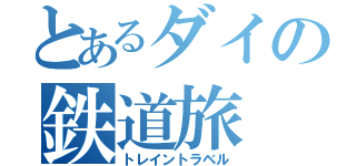 とあるダイの鉄道旅（トレイントラベル）