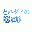 とあるダイの鉄道旅（トレイントラベル）