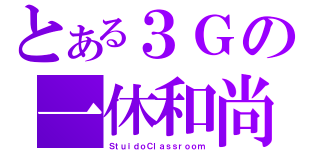 とある３Ｇの一休和尚（ＳｔｕｉｄｏＣｌａｓｓｒｏｏｍ）