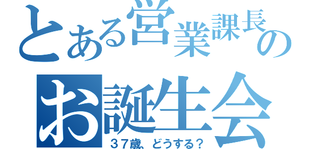 とある営業課長のお誕生会（３７歳、どうする？）