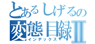 とあるしげるの変態目録Ⅱ（インデックス）