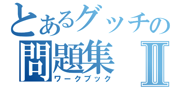 とあるグッチの問題集Ⅱ（ワークブック）