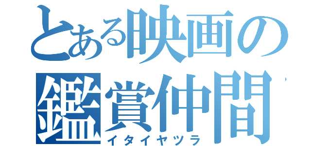 とある映画の鑑賞仲間（イタイヤツラ）