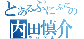 とあるぷにぷにの内田慎介（やわべえ）