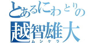 とあるにわとりの越智雄大（ムシケラ）