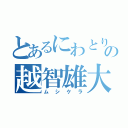 とあるにわとりの越智雄大（ムシケラ）