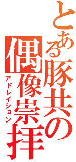 とある豚共の偶像崇拝（アドレイション）