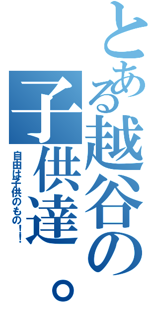 とある越谷の子供達。（自由は子供のもの！！）