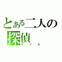 とある二人の探偵（ダブル）