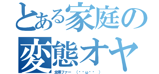 とある家庭の変態オヤジ（全裸ファー （๑╹ω╹๑ ））